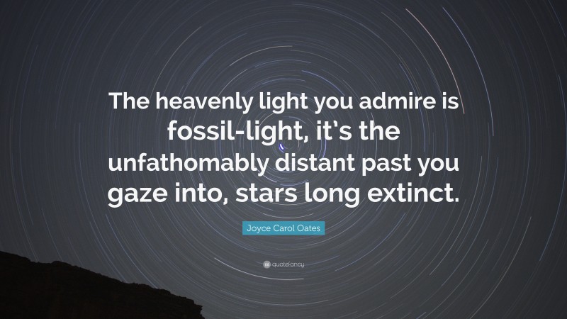 Joyce Carol Oates Quote: “The heavenly light you admire is fossil-light, it’s the unfathomably distant past you gaze into, stars long extinct.”