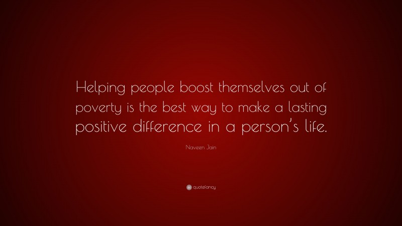 Naveen Jain Quote: “Helping people boost themselves out of poverty is the best way to make a lasting positive difference in a person’s life.”