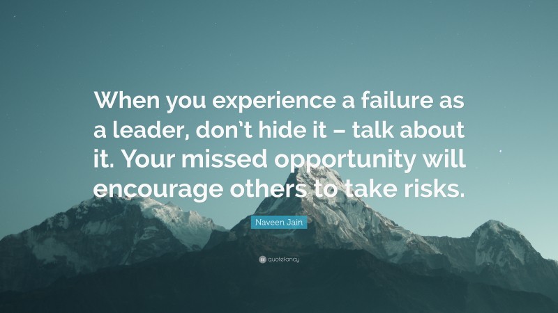 Naveen Jain Quote: “When you experience a failure as a leader, don’t hide it – talk about it. Your missed opportunity will encourage others to take risks.”
