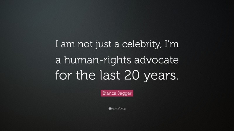 Bianca Jagger Quote: “I am not just a celebrity, I’m a human-rights advocate for the last 20 years.”