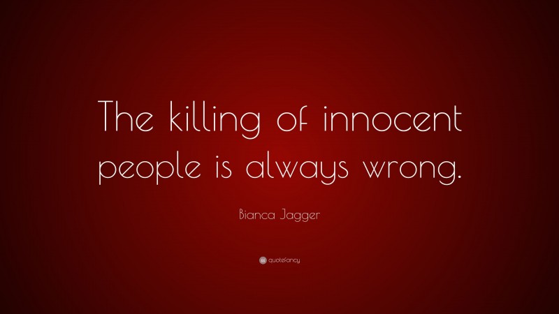 Bianca Jagger Quote: “The killing of innocent people is always wrong.”