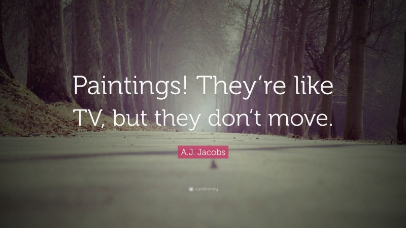 A.J. Jacobs Quote: “Paintings! They’re like TV, but they don’t move.”
