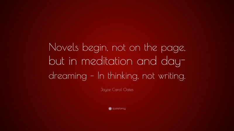 Joyce Carol Oates Quote: “Novels begin, not on the page, but in meditation and day-dreaming – In thinking, not writing.”