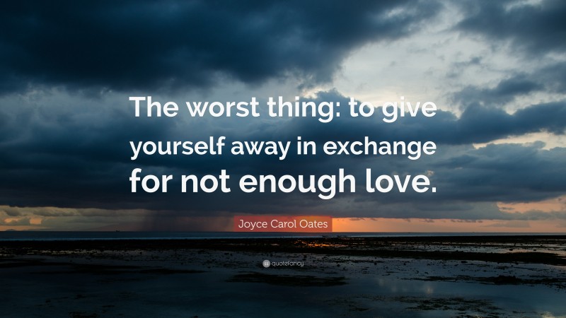 Joyce Carol Oates Quote: “The worst thing: to give yourself away in exchange for not enough love.”