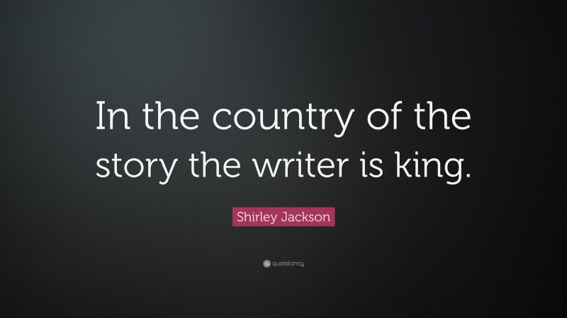 Shirley Jackson Quote: “In the country of the story the writer is king.”