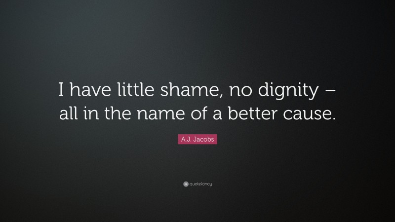 A.J. Jacobs Quote: “I have little shame, no dignity – all in the name of a better cause.”