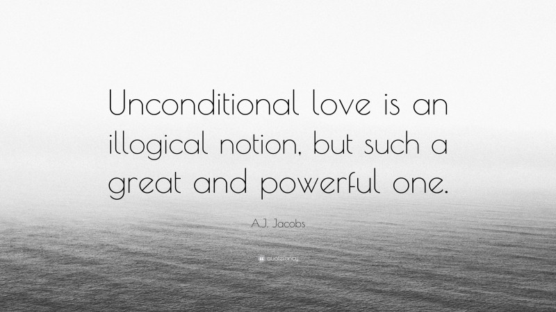 A.J. Jacobs Quote: “Unconditional love is an illogical notion, but such a great and powerful one.”
