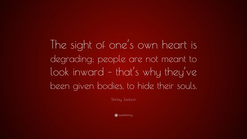 Shirley Jackson Quote: “The sight of one’s own heart is degrading; people are not meant to look inward – that’s why they’ve been given bodies, to hide their souls.”