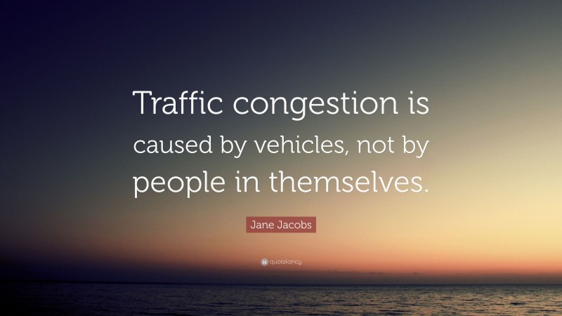Jane Jacobs Quote: “Traffic congestion is caused by vehicles, not by people in themselves.”