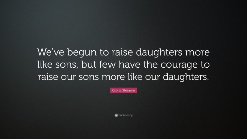 Gloria Steinem Quote: “We’ve begun to raise daughters more like sons, but few have the courage to raise our sons more like our daughters.”