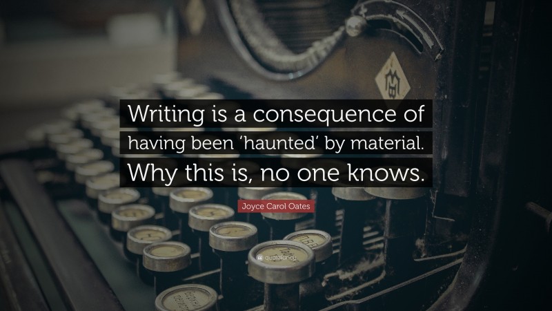 Joyce Carol Oates Quote: “Writing is a consequence of having been ‘haunted’ by material. Why this is, no one knows.”