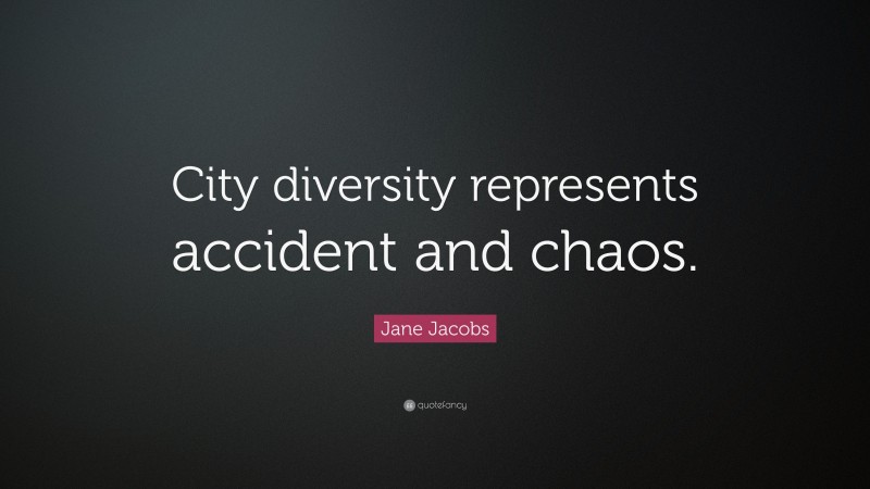 Jane Jacobs Quote: “City diversity represents accident and chaos.”