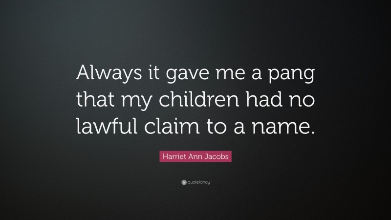 Harriet Ann Jacobs Quote: “Always it gave me a pang that my children had no lawful claim to a name.”