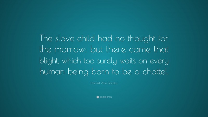 Harriet Ann Jacobs Quote: “The slave child had no thought for the morrow; but there came that blight, which too surely waits on every human being born to be a chattel.”