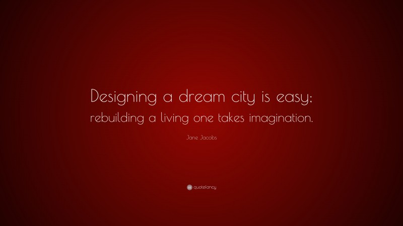 Jane Jacobs Quote: “Designing a dream city is easy; rebuilding a living one takes imagination.”