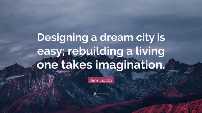 Jane Jacobs Quote: “Designing a dream city is easy; rebuilding a living one takes imagination.”