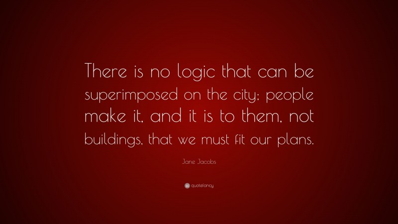 Jane Jacobs Quote: “There is no logic that can be superimposed on the city; people make it, and it is to them, not buildings, that we must fit our plans.”