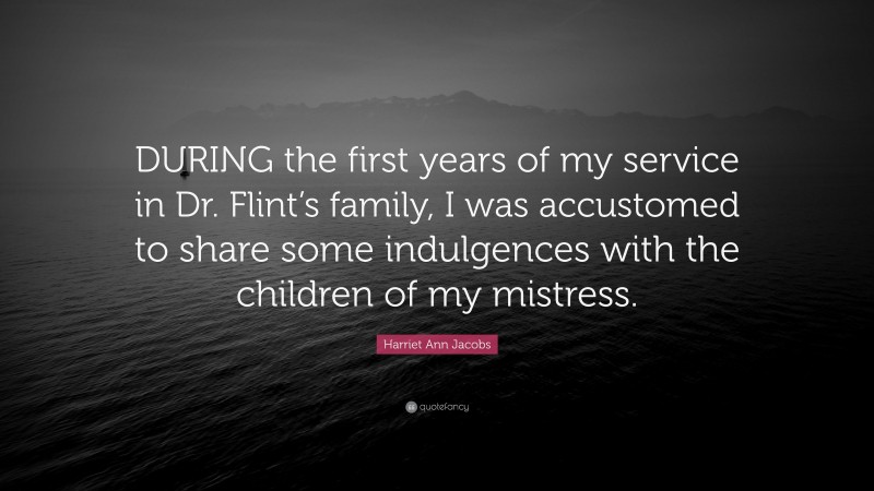 Harriet Ann Jacobs Quote: “DURING the first years of my service in Dr. Flint’s family, I was accustomed to share some indulgences with the children of my mistress.”