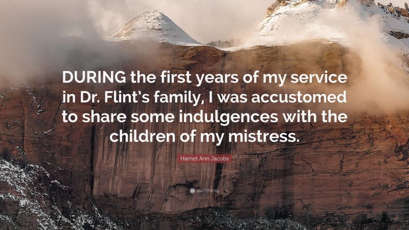 Harriet Ann Jacobs Quote: “DURING the first years of my service in Dr. Flint’s family, I was accustomed to share some indulgences with the children of my mistress.”