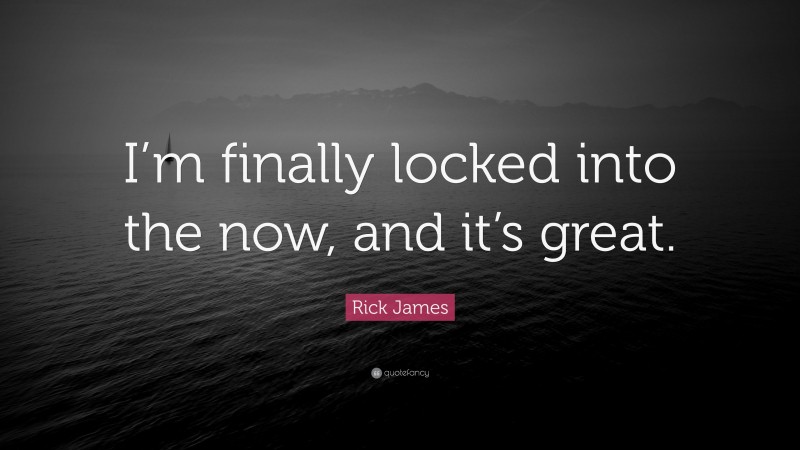 Rick James Quote: “I’m finally locked into the now, and it’s great.”