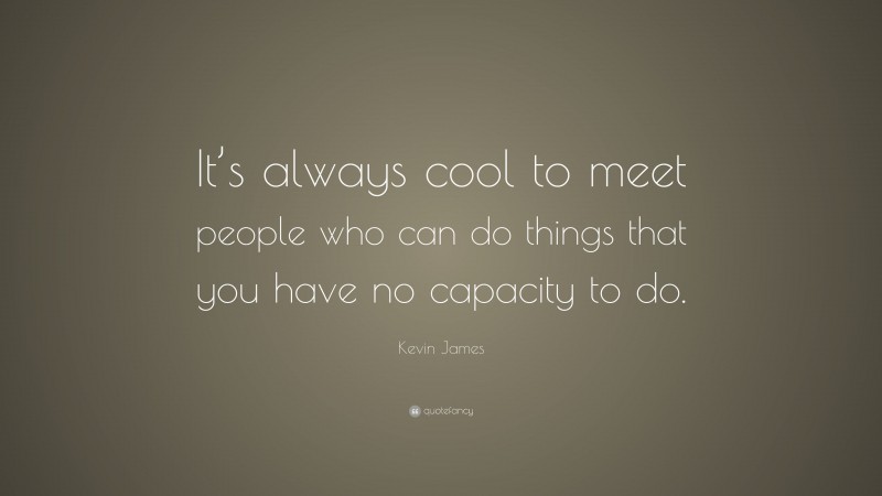 Kevin James Quote: “It’s always cool to meet people who can do things that you have no capacity to do.”