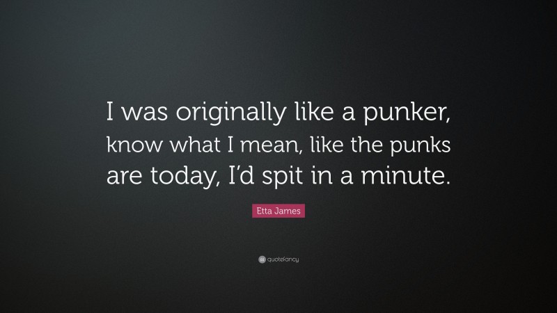 Etta James Quote: “I was originally like a punker, know what I mean, like the punks are today, I’d spit in a minute.”