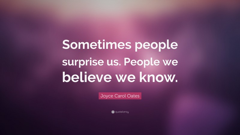 Joyce Carol Oates Quote: “Sometimes people surprise us. People we believe we know.”