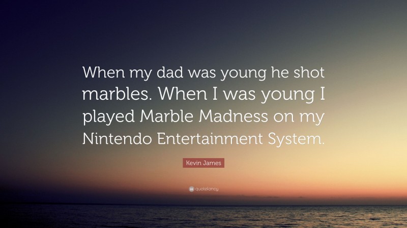 Kevin James Quote: “When my dad was young he shot marbles. When I was young I played Marble Madness on my Nintendo Entertainment System.”
