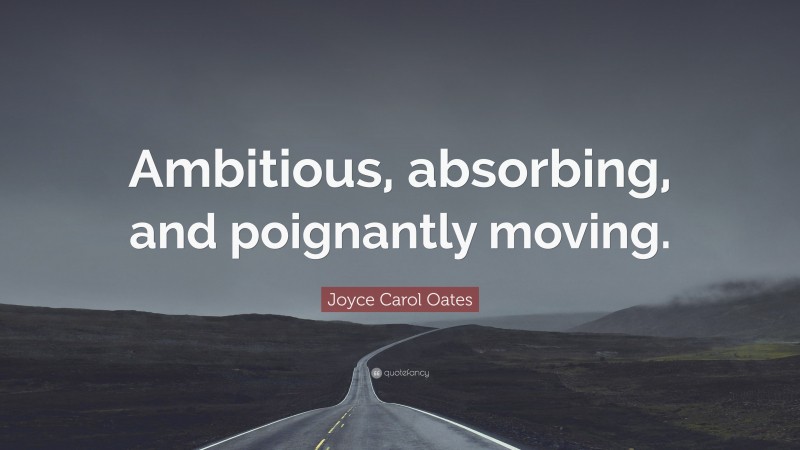 Joyce Carol Oates Quote: “Ambitious, absorbing, and poignantly moving.”