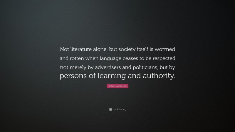 Storm Jameson Quote: “Not literature alone, but society itself is wormed and rotten when language ceases to be respected not merely by advertisers and politicians, but by persons of learning and authority.”