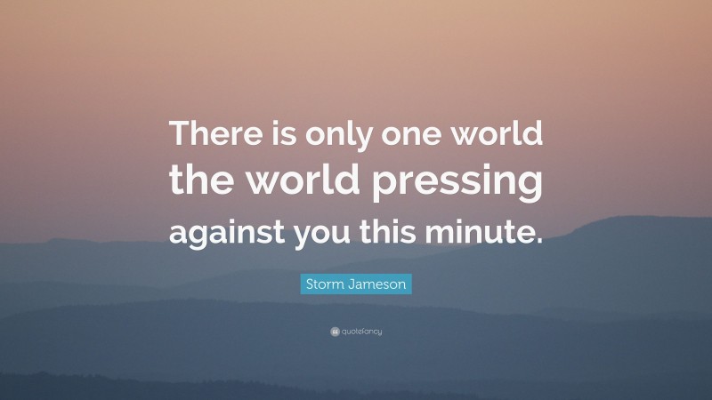 Storm Jameson Quote: “There is only one world the world pressing against you this minute.”