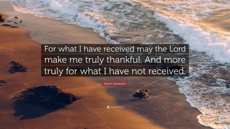 Storm Jameson Quote: “For what I have received may the Lord make me truly thankful. And more truly for what I have not received.”