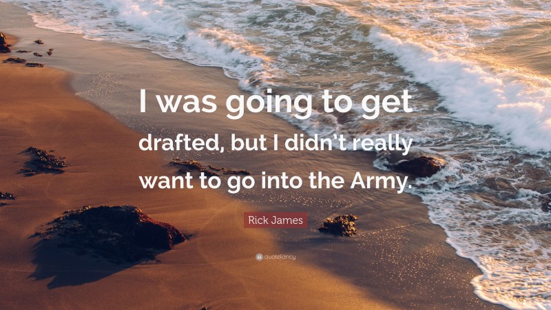 Rick James Quote: “I was going to get drafted, but I didn’t really want to go into the Army.”