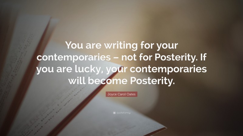Joyce Carol Oates Quote: “You are writing for your contemporaries – not for Posterity. If you are lucky, your contemporaries will become Posterity.”