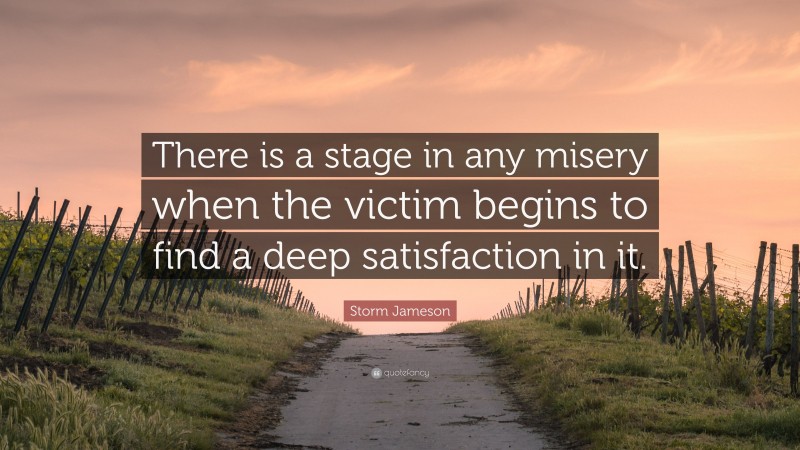 Storm Jameson Quote: “There is a stage in any misery when the victim begins to find a deep satisfaction in it.”