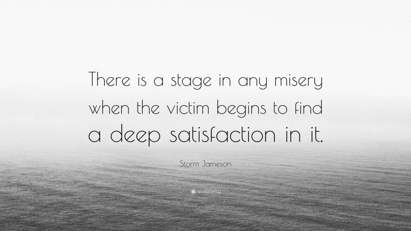 Storm Jameson Quote: “There is a stage in any misery when the victim begins to find a deep satisfaction in it.”