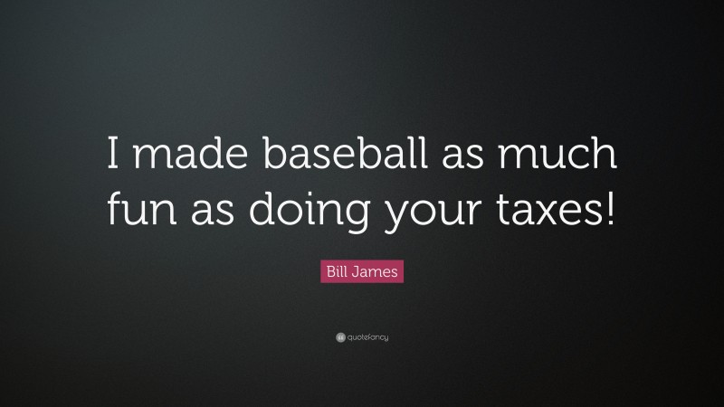 Bill James Quote: “I made baseball as much fun as doing your taxes!”