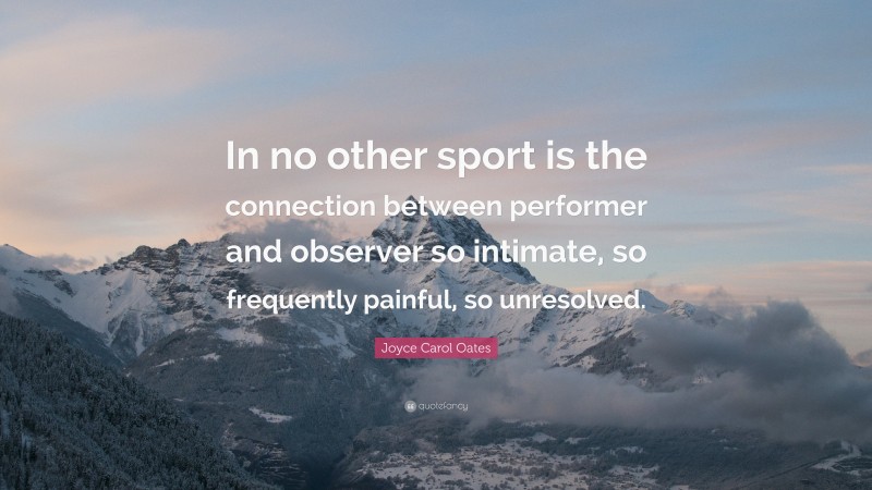 Joyce Carol Oates Quote: “In no other sport is the connection between performer and observer so intimate, so frequently painful, so unresolved.”