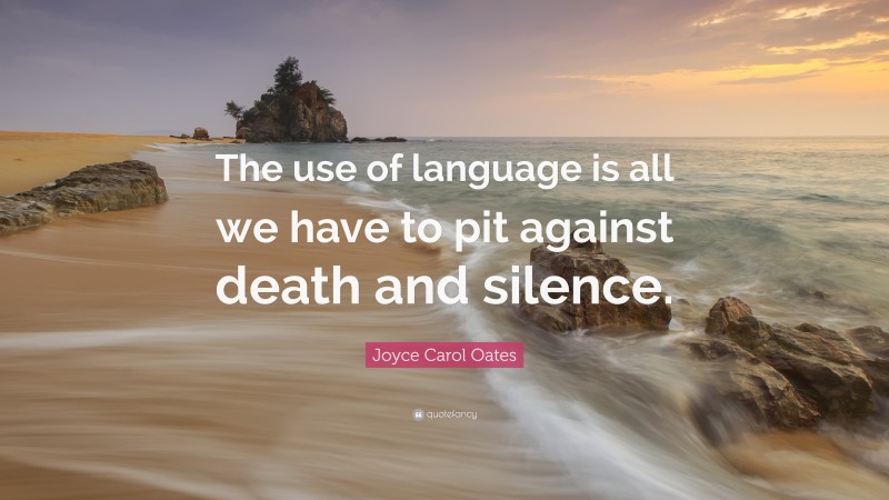 Joyce Carol Oates Quote: “The use of language is all we have to pit against death and silence.”