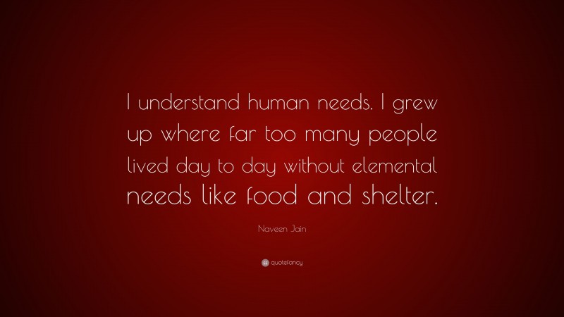 Naveen Jain Quote: “I understand human needs. I grew up where far too many people lived day to day without elemental needs like food and shelter.”