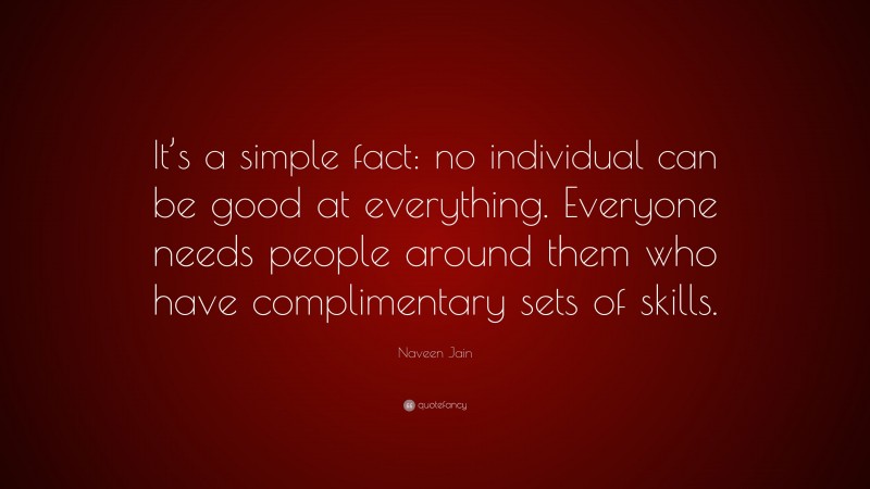Naveen Jain Quote: “It’s a simple fact: no individual can be good at everything. Everyone needs people around them who have complimentary sets of skills.”