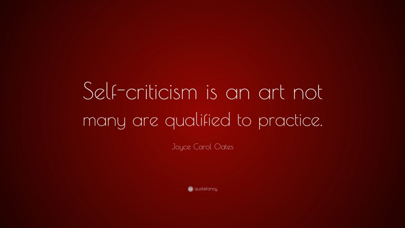Joyce Carol Oates Quote: “Self-criticism is an art not many are qualified to practice.”