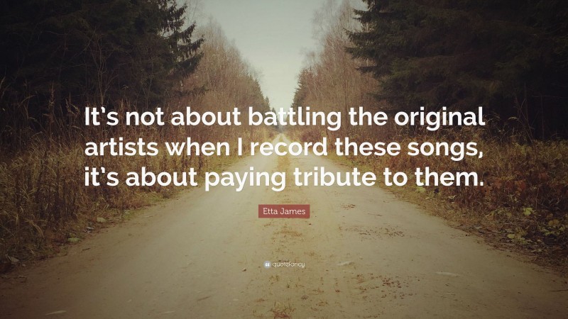 Etta James Quote: “It’s not about battling the original artists when I record these songs, it’s about paying tribute to them.”