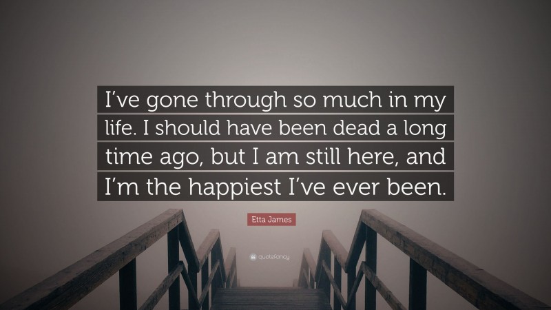 Etta James Quote: “I’ve gone through so much in my life. I should have been dead a long time ago, but I am still here, and I’m the happiest I’ve ever been.”