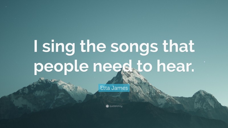 Etta James Quote: “I sing the songs that people need to hear.”