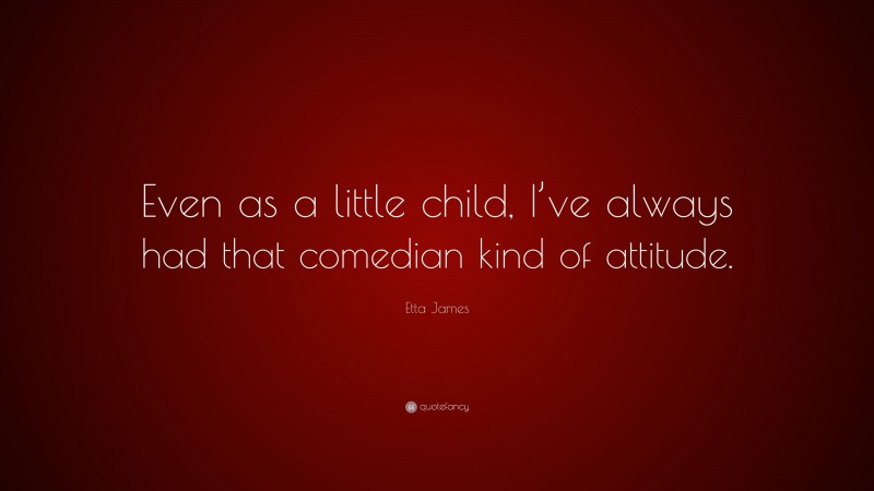 Etta James Quote: “Even as a little child, I’ve always had that comedian kind of attitude.”