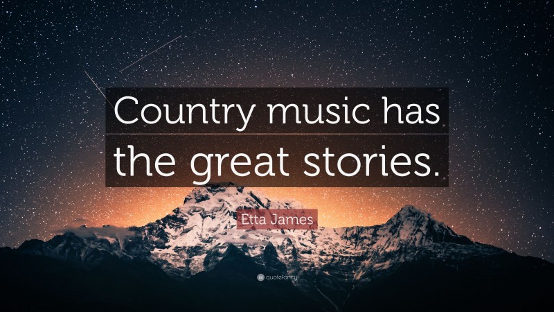 Etta James Quote: “Country music has the great stories.”