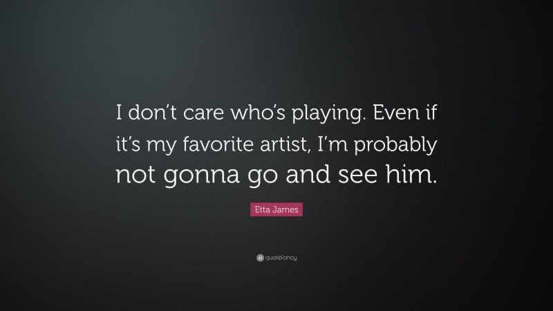 Etta James Quote: “I don’t care who’s playing. Even if it’s my favorite artist, I’m probably not gonna go and see him.”