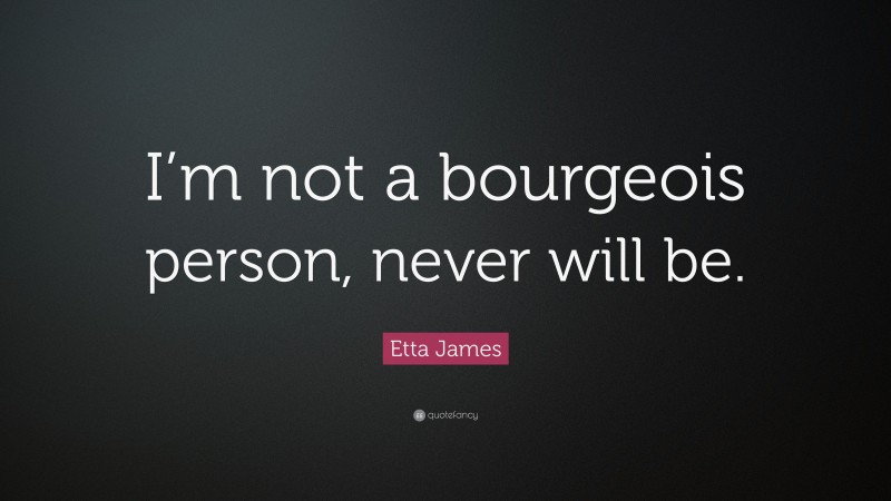 Etta James Quote: “I’m not a bourgeois person, never will be.”