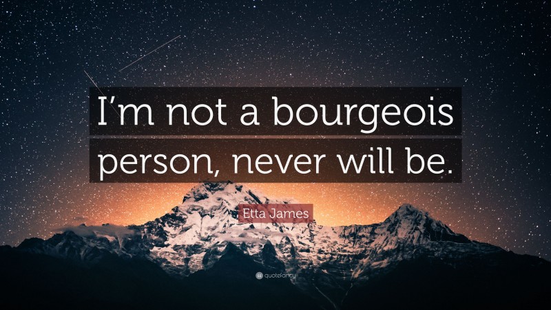 Etta James Quote: “I’m not a bourgeois person, never will be.”